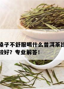 嗓子不舒服喝什么普洱茶比较好？专业解答！