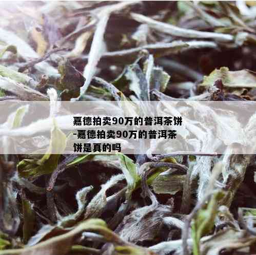 嘉德拍卖90万的普洱茶饼-嘉德拍卖90万的普洱茶饼是真的吗