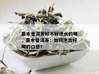 嘉木普洱茶好不好泡水的喝，嘉木普洱茶：如何泡出好喝的口感？