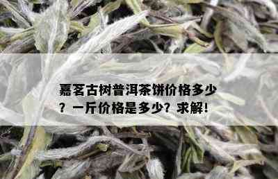 嘉茗古树普洱茶饼价格多少？一斤价格是多少？求解！