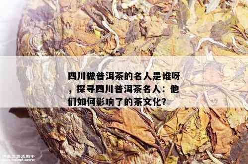 四川做普洱茶的名人是谁呀，探寻四川普洱茶名人：他们如何影响了的茶文化？