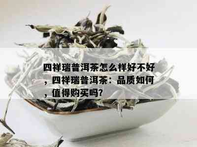 四祥瑞普洱茶怎么样好不好，四祥瑞普洱茶：品质如何，值得购买吗？