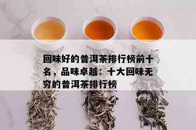 回味好的普洱茶排行榜前十名，品味卓越：十大回味无穷的普洱茶排行榜