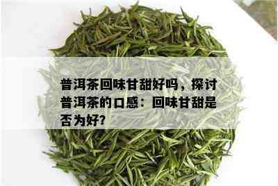 普洱茶回味甘甜好吗，探讨普洱茶的口感：回味甘甜是否为好？