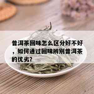 普洱茶回味怎么区分好不好，如何通过回味辨别普洱茶的优劣？