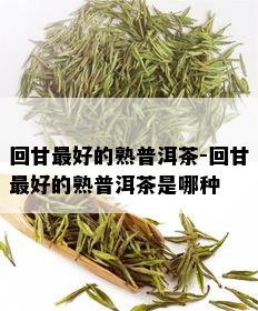 回甘更好的熟普洱茶-回甘更好的熟普洱茶是哪种