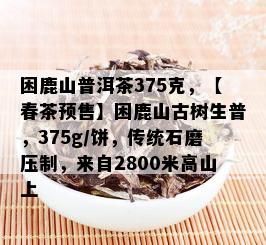 困鹿山普洱茶375克，【春茶预售】困鹿山古树生普，375g/饼，传统石磨压制，来自2800米高山上