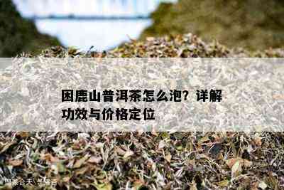 困鹿山普洱茶怎么泡？详解功效与价格定位