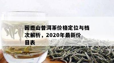 困鹿山普洱茶价格定位与档次解析，2020年最新价目表