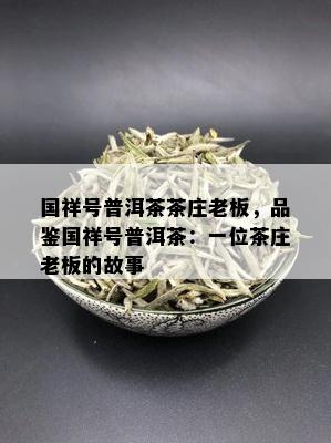 国祥号普洱茶茶庄老板，品鉴国祥号普洱茶：一位茶庄老板的故事