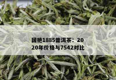 国艳1885普洱茶：2020年价格与7542对比