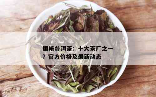 国艳普洱茶：十大茶厂之一？官方价格及最新动态