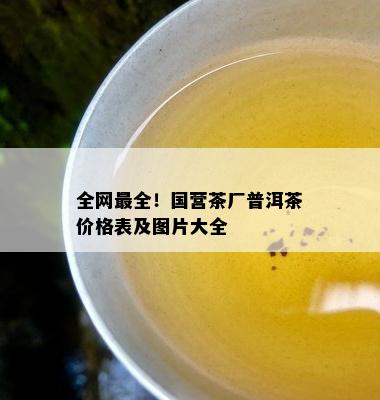 全网最全！国营茶厂普洱茶价格表及图片大全