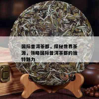 国际普洱茶都，探秘世界茶源，领略国际普洱茶都的独特魅力