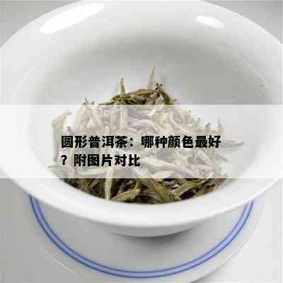 圆形普洱茶：哪种颜色更好？附图片对比