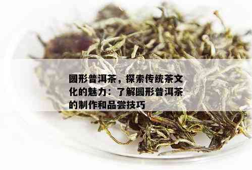 圆形普洱茶，探索传统茶文化的魅力：了解圆形普洱茶的制作和品尝技巧