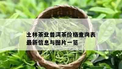 土林茶业普洱茶价格查询表最新信息与图片一览