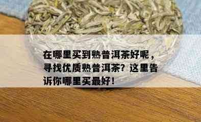 在哪里买到熟普洱茶好呢，寻找优质熟普洱茶？这里告诉你哪里买更好！