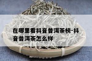 在哪里看抖音普洱茶榜-抖音普洱茶怎么样