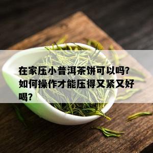 在家压小普洱茶饼可以吗？如何操作才能压得又紧又好喝？