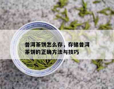 普洱茶饼怎么存，存储普洱茶饼的正确方法与技巧