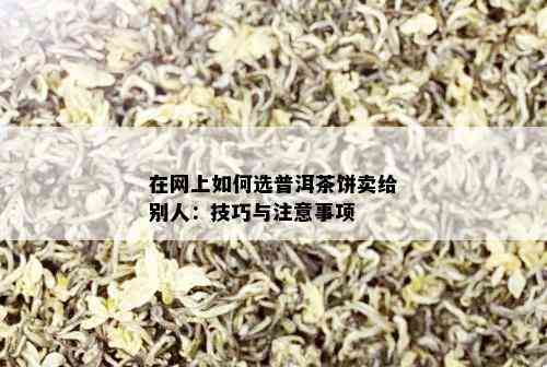 在网上如何选普洱茶饼卖给别人：技巧与注意事项