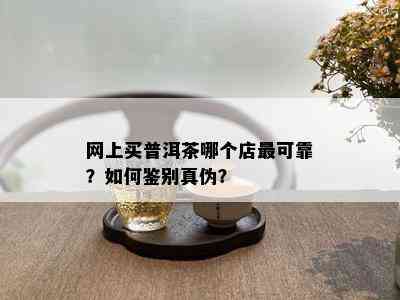 网上买普洱茶哪个店最可靠？如何鉴别真伪？