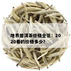 地界普洱茶价格全览：2020春的价格多少？