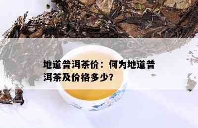 地道普洱茶价：何为地道普洱茶及价格多少？