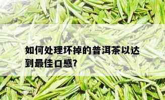 如何处理坏掉的普洱茶以达到更佳口感？