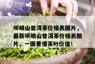 坝峨山普洱茶价格表图片，最新坝峨山普洱茶价格表图片，一图看懂茶叶价值！