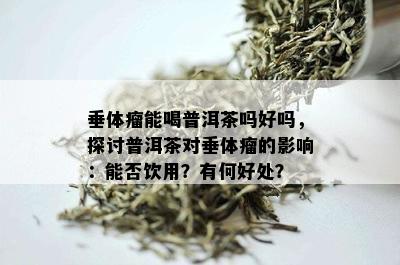 垂体瘤能喝普洱茶吗好吗，探讨普洱茶对垂体瘤的影响：能否饮用？有何好处？