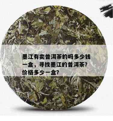 墨江有卖普洱茶的吗多少钱一盒，寻找墨江的普洱茶？价格多少一盒？