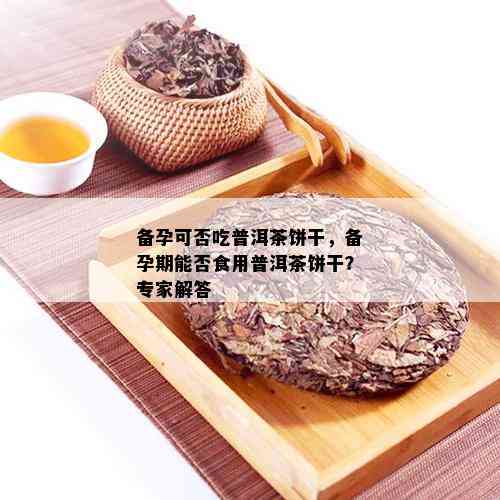 备孕可否吃普洱茶饼干，备孕期能否食用普洱茶饼干？专家解答