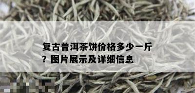 复古普洱茶饼价格多少一斤？图片展示及详细信息