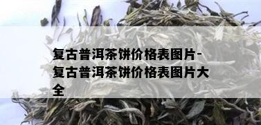 复古普洱茶饼价格表图片-复古普洱茶饼价格表图片大全