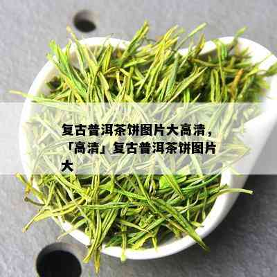 复古普洱茶饼图片大高清，「高清」复古普洱茶饼图片大