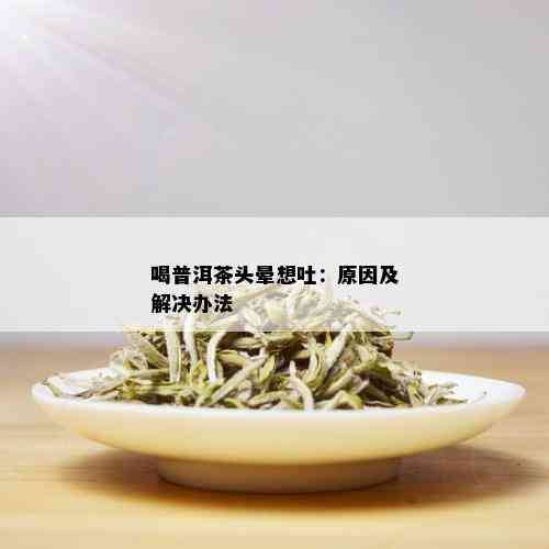 喝普洱茶头晕想吐：原因及解决办法