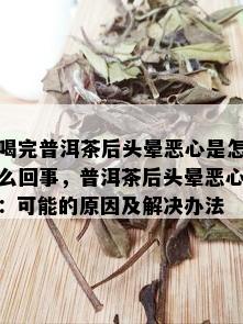 喝完普洱茶后头晕恶心是怎么回事，普洱茶后头晕恶心：可能的原因及解决办法