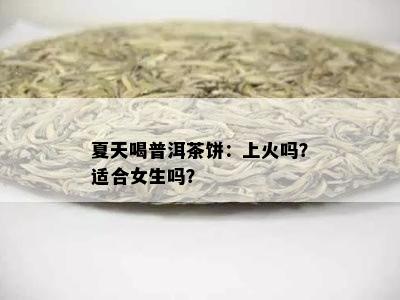 夏天喝普洱茶饼：上火吗？适合女生吗？