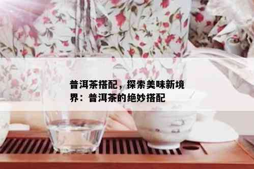 普洱茶搭配，探索美味新境界：普洱茶的绝妙搭配