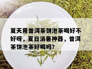 夏天用普洱茶饼泡茶喝好不好呀，夏日消暑神器，普洱茶饼泡茶好喝吗？