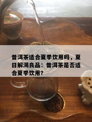 普洱茶适合夏季饮用吗，夏日解渴良品：普洱茶是否适合夏季饮用？