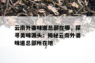 云南外婆味道总部在哪，探寻美味源头：揭秘云南外婆味道总部所在地