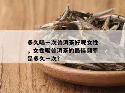 多久喝一次普洱茶好呢女性，女性喝普洱茶的更佳频率是多久一次？