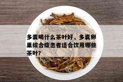 多囊喝什么茶叶好，多囊卵巢综合症患者适合饮用哪些茶叶？