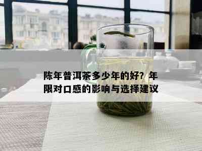 陈年普洱茶多少年的好？年限对口感的影响与选择建议