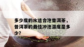 多少度的水适合泡普洱茶，普洱茶的更佳冲泡温度是多少？