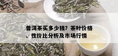 普洱茶买多少钱？茶叶价格、性价比分析及市场行情