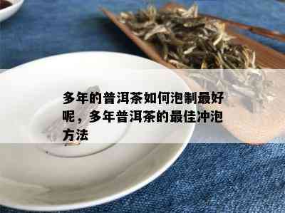 多年的普洱茶如何泡制更好呢，多年普洱茶的更佳冲泡方法